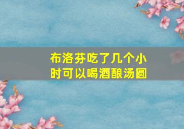 布洛芬吃了几个小时可以喝酒酿汤圆