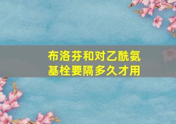 布洛芬和对乙酰氨基栓要隔多久才用