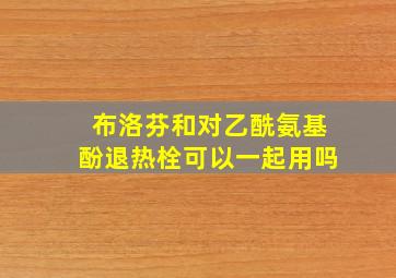 布洛芬和对乙酰氨基酚退热栓可以一起用吗