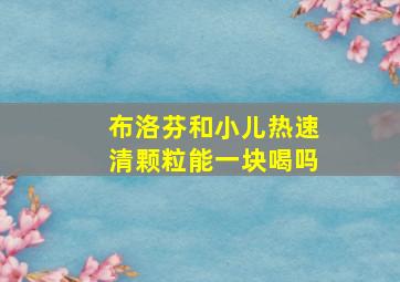 布洛芬和小儿热速清颗粒能一块喝吗