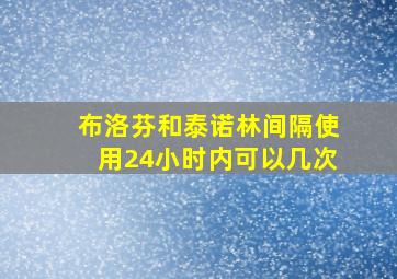 布洛芬和泰诺林间隔使用24小时内可以几次