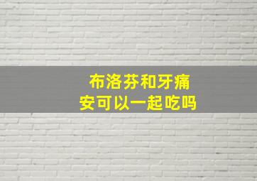 布洛芬和牙痛安可以一起吃吗