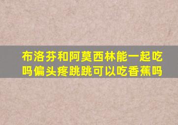 布洛芬和阿莫西林能一起吃吗偏头疼跳跳可以吃香蕉吗