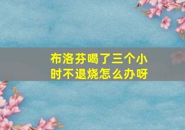 布洛芬喝了三个小时不退烧怎么办呀