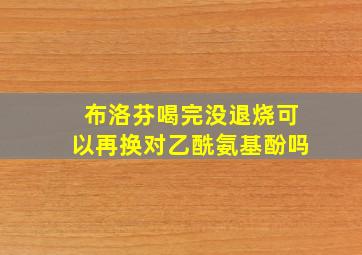 布洛芬喝完没退烧可以再换对乙酰氨基酚吗