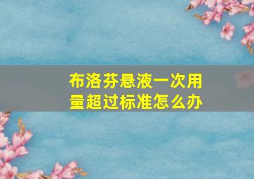 布洛芬悬液一次用量超过标准怎么办