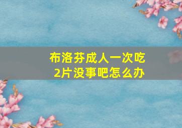 布洛芬成人一次吃2片没事吧怎么办