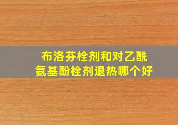 布洛芬栓剂和对乙酰氨基酚栓剂退热哪个好