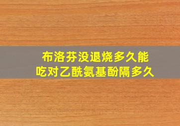 布洛芬没退烧多久能吃对乙酰氨基酚隔多久