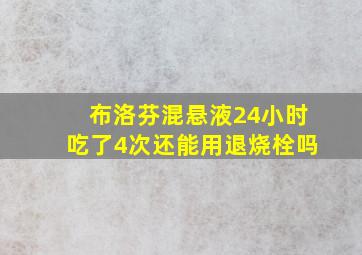 布洛芬混悬液24小时吃了4次还能用退烧栓吗