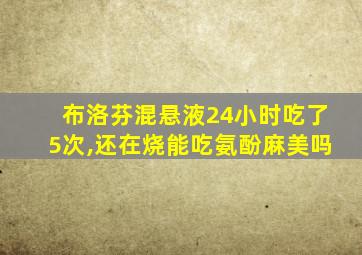 布洛芬混悬液24小时吃了5次,还在烧能吃氨酚麻美吗