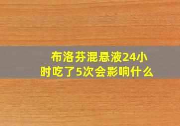 布洛芬混悬液24小时吃了5次会影响什么