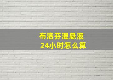 布洛芬混悬液24小时怎么算