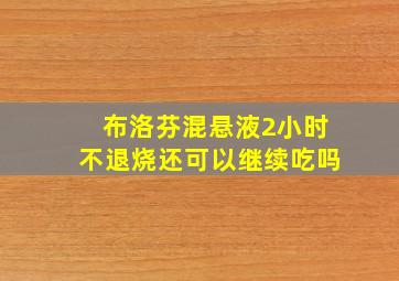 布洛芬混悬液2小时不退烧还可以继续吃吗