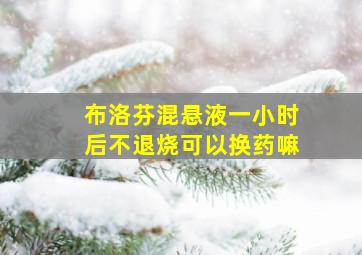 布洛芬混悬液一小时后不退烧可以换药嘛