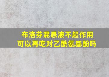 布洛芬混悬液不起作用可以再吃对乙酰氨基酚吗