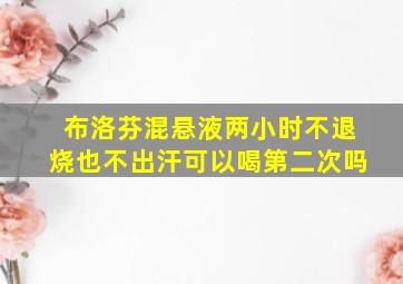 布洛芬混悬液两小时不退烧也不出汗可以喝第二次吗