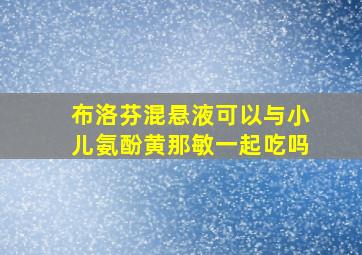 布洛芬混悬液可以与小儿氨酚黄那敏一起吃吗