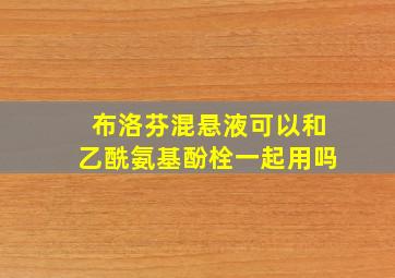 布洛芬混悬液可以和乙酰氨基酚栓一起用吗