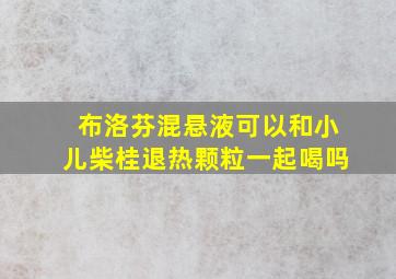 布洛芬混悬液可以和小儿柴桂退热颗粒一起喝吗