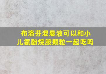 布洛芬混悬液可以和小儿氨酚烷胺颗粒一起吃吗