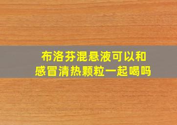 布洛芬混悬液可以和感冒清热颗粒一起喝吗