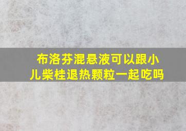 布洛芬混悬液可以跟小儿柴桂退热颗粒一起吃吗