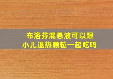 布洛芬混悬液可以跟小儿退热颗粒一起吃吗