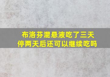 布洛芬混悬液吃了三天停两天后还可以继续吃吗