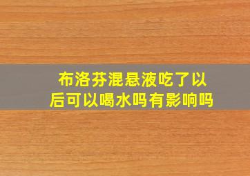 布洛芬混悬液吃了以后可以喝水吗有影响吗