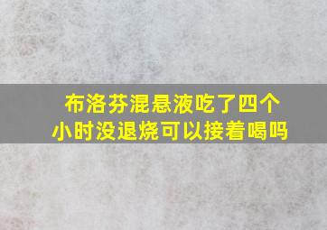 布洛芬混悬液吃了四个小时没退烧可以接着喝吗