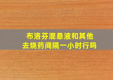 布洛芬混悬液和其他去烧药间隔一小时行吗