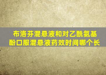 布洛芬混悬液和对乙酰氨基酚口服混悬液药效时间哪个长