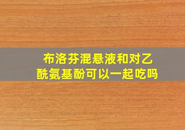 布洛芬混悬液和对乙酰氨基酚可以一起吃吗