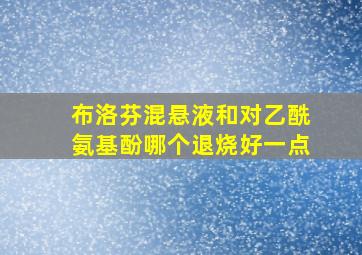 布洛芬混悬液和对乙酰氨基酚哪个退烧好一点