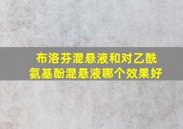 布洛芬混悬液和对乙酰氨基酚混悬液哪个效果好