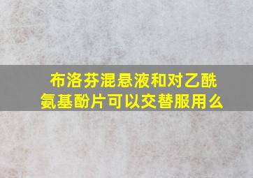 布洛芬混悬液和对乙酰氨基酚片可以交替服用么