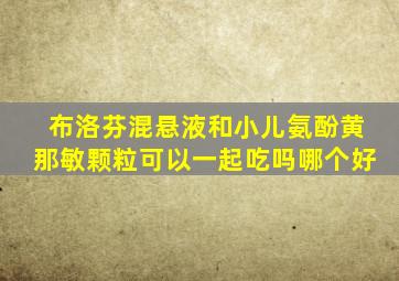 布洛芬混悬液和小儿氨酚黄那敏颗粒可以一起吃吗哪个好