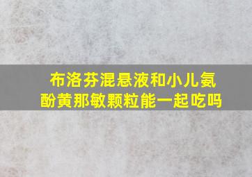 布洛芬混悬液和小儿氨酚黄那敏颗粒能一起吃吗