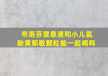 布洛芬混悬液和小儿氨酚黄那敏颗粒能一起喝吗