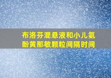 布洛芬混悬液和小儿氨酚黄那敏颗粒间隔时间