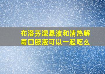 布洛芬混悬液和清热解毒口服液可以一起吃么