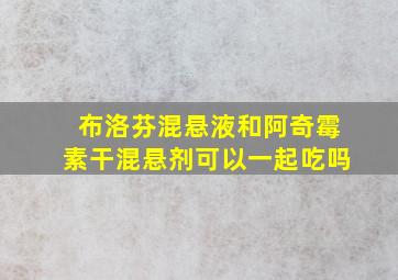 布洛芬混悬液和阿奇霉素干混悬剂可以一起吃吗