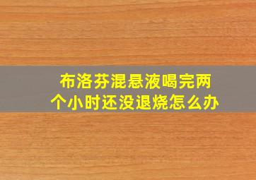 布洛芬混悬液喝完两个小时还没退烧怎么办