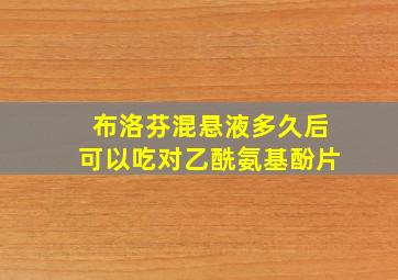 布洛芬混悬液多久后可以吃对乙酰氨基酚片