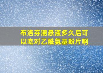 布洛芬混悬液多久后可以吃对乙酰氨基酚片啊