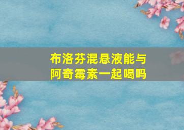 布洛芬混悬液能与阿奇霉素一起喝吗