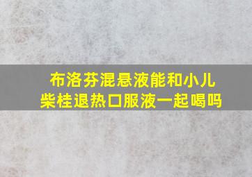 布洛芬混悬液能和小儿柴桂退热口服液一起喝吗