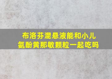 布洛芬混悬液能和小儿氨酚黄那敏颗粒一起吃吗