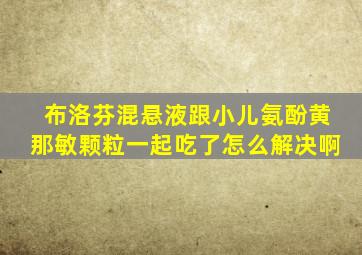 布洛芬混悬液跟小儿氨酚黄那敏颗粒一起吃了怎么解决啊